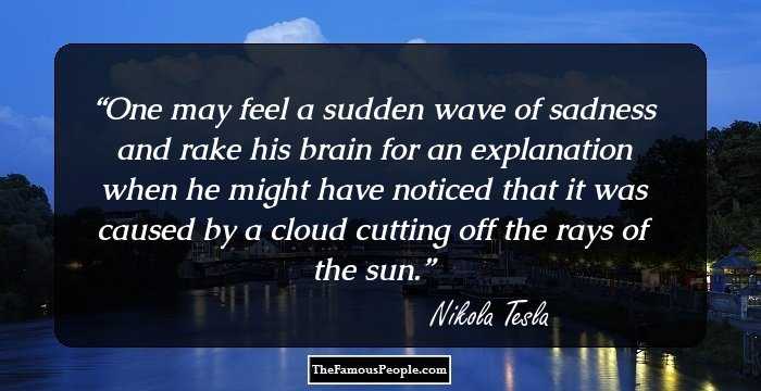 One may feel a sudden wave of sadness and rake his brain for an explanation when he might have noticed that it was caused by a cloud cutting off the rays of the sun.