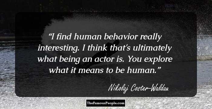 I find human behavior really interesting. I think that's ultimately what being an actor is. You explore what it means to be human.