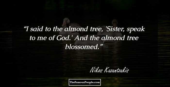 I said to the almond tree, 'Sister, speak to me of God.' And the almond tree blossomed.