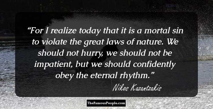 For I realize today that it is a mortal sin to violate the great laws of nature. We should not hurry, we should not be impatient, but we should confidently obey the eternal rhythm.
