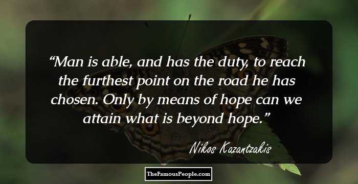 Man is able, and has the duty, to reach the furthest point on the road he has chosen. Only by means of hope can we attain what is beyond hope.