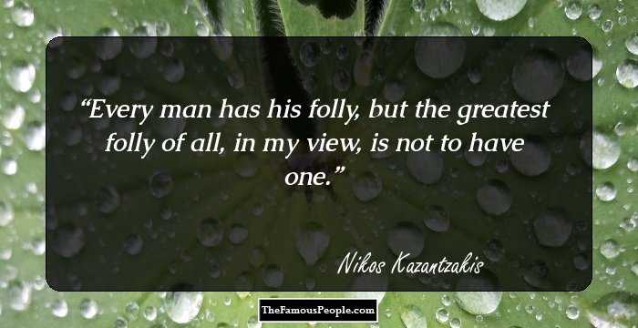Every man has his folly, but the greatest folly of all, in my view, is not to have one.