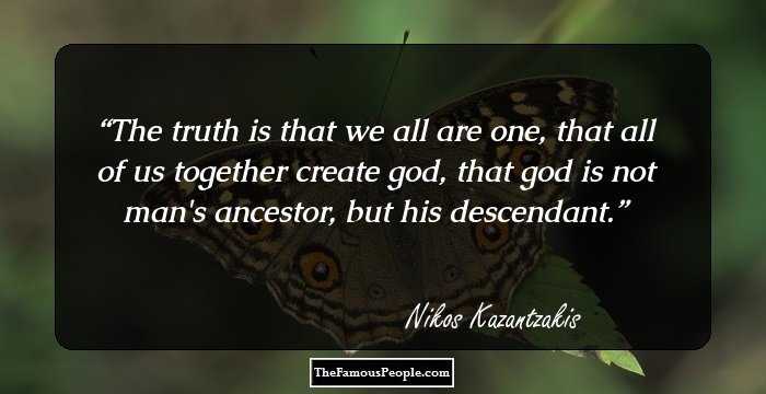 The truth is that we all are one, that all of us together create god, that god is not man's ancestor, but his descendant.