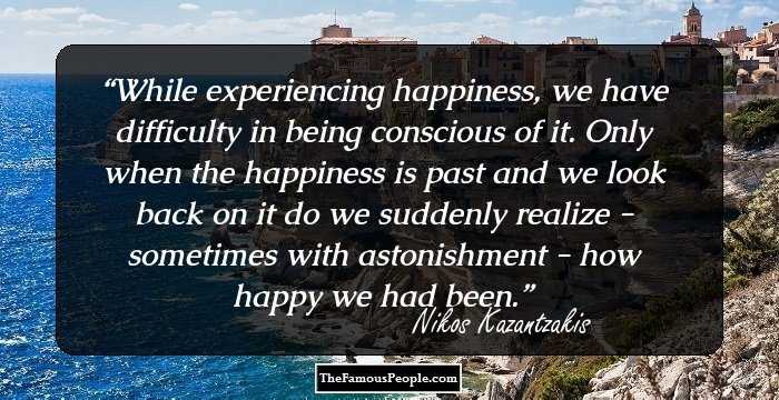 While experiencing happiness, we have difficulty in being conscious of it. Only when the happiness is past and we look back on it do we suddenly realize - sometimes with astonishment - how happy we had been.