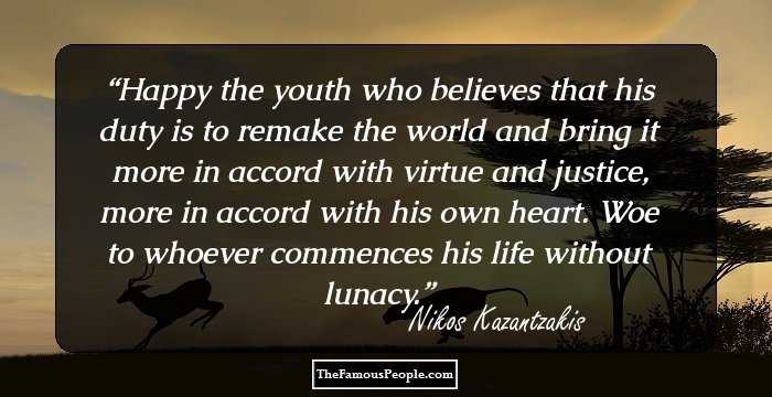 Happy the youth who believes that his duty is to remake the world and bring it more in accord with virtue and justice, more in accord with his own heart. Woe to whoever commences his life without lunacy.