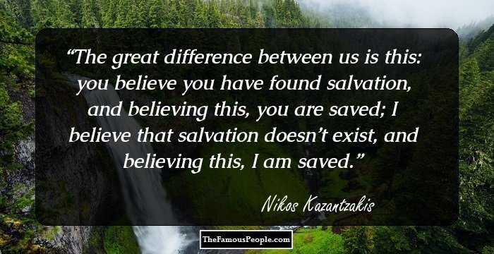The great difference between us is this: you believe you have found salvation, and believing this, you are saved; I believe that salvation doesn’t exist, and believing this, I am saved.