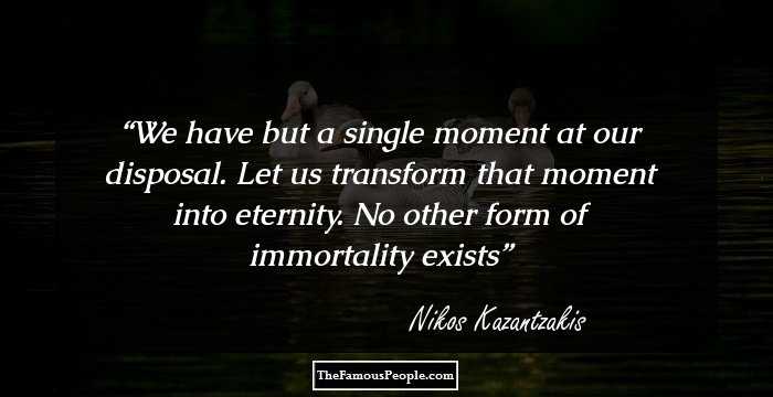We have but a single moment at our disposal. Let us transform that moment into eternity. No other form of immortality exists