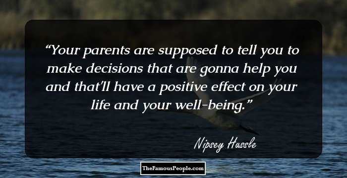 Your parents are supposed to tell you to make decisions that are gonna help you and that'll have a positive effect on your life and your well-being.