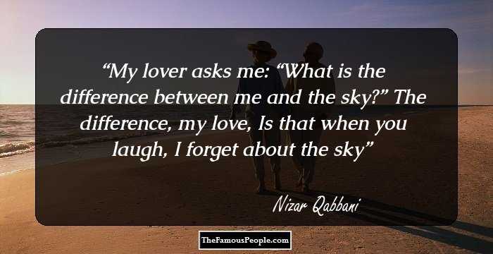 My lover asks me:
“What is the difference between me and the sky?”
The difference, my love,
Is that when you laugh,
I forget about the sky