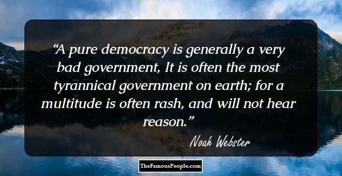 A pure democracy is generally a very bad government, It is often the most tyrannical government on earth; for a multitude is often rash, and will not hear reason.