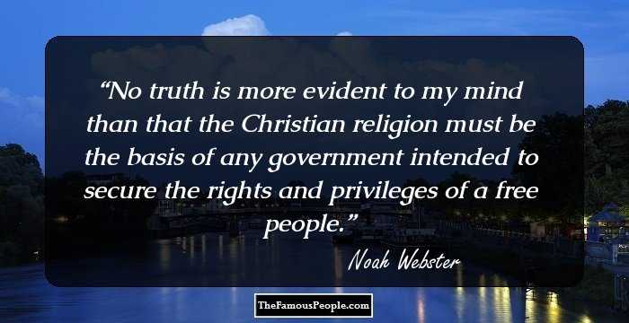 No truth is more evident to my mind than that the Christian religion must be the basis of any government intended to secure the rights and privileges of a free people.