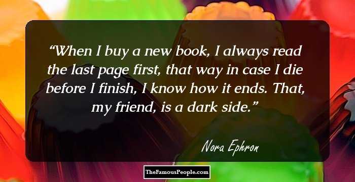 When I buy a new book, I always read the last page first, that way in case I die before I finish, I know how it ends. That, my friend, is a dark side.
