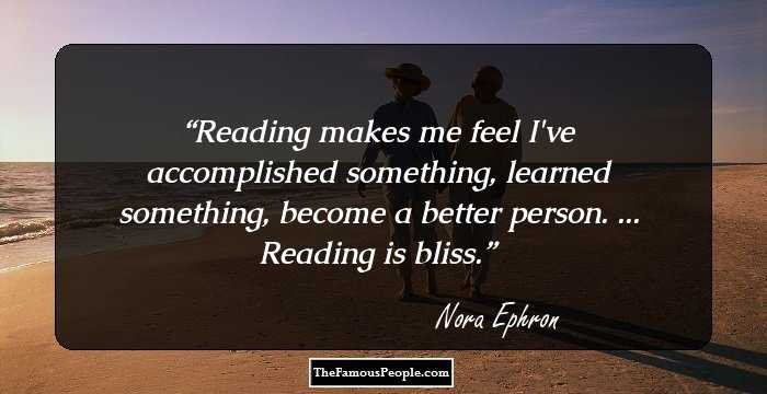 Reading makes me feel I've accomplished something, learned something, become a better person. ... Reading is bliss.