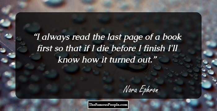 I always read the last page of a book first so that if I die before I finish I'll know how it turned out.