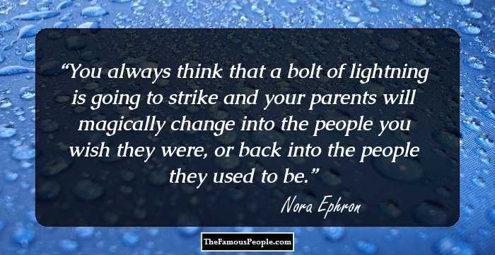 You always think that a bolt of lightning is going to strike and your parents will magically change into the people you wish they were, or back into the people they used to be.