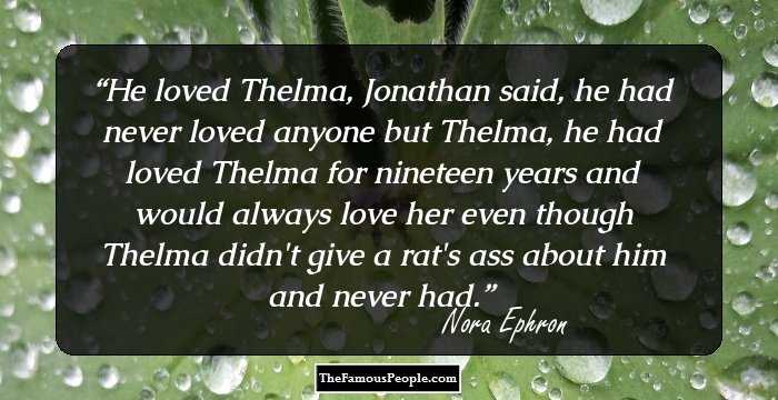 He loved Thelma, Jonathan said, he had never loved anyone but Thelma, he had loved Thelma for nineteen years and would always love her even though Thelma didn't give a rat's ass about him and never had.