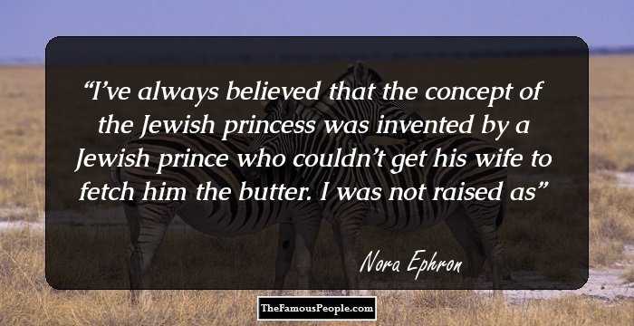 I’ve always believed that the concept of the Jewish princess was invented by a Jewish prince who couldn’t get his wife to fetch him the butter. I was not raised as