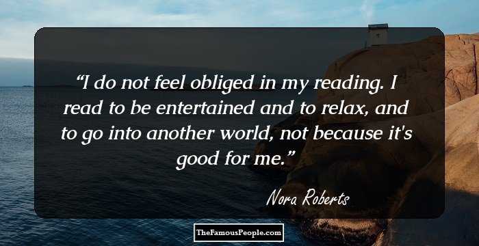 I do not feel obliged in my reading. I read to be entertained and to relax, and to go into another world, not because it's good for me.