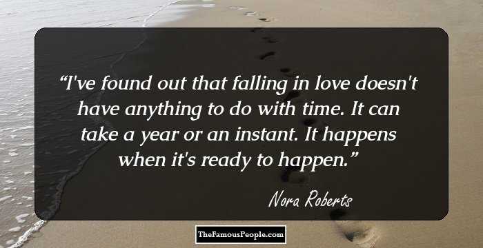 I've found out that falling in love doesn't have anything to do with time. It can take a year or an instant. It happens when it's ready to happen.