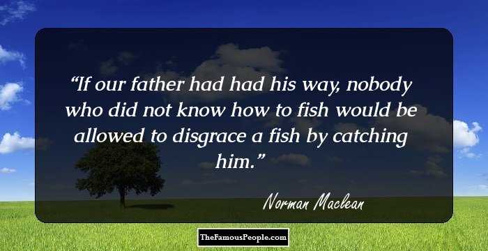 If our father had had his way, nobody who did not know
how to fish would be allowed to disgrace a fish by catching him.