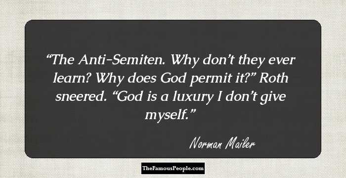 The Anti-Semiten. Why don’t they ever learn? Why does God permit it?” Roth sneered. “God is a luxury I don’t give myself.