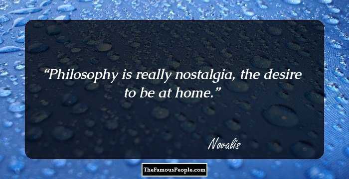 Philosophy is really nostalgia, the desire to be at home.