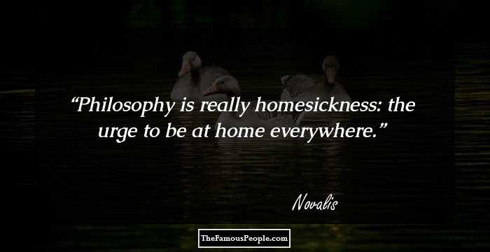 Philosophy is really homesickness: the urge to be at home everywhere.