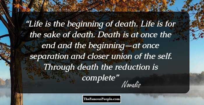 Life is the beginning of death. Life is for the sake of death. Death is at once the end and the beginning—at once separation and closer union of the self. Through death the reduction is complete