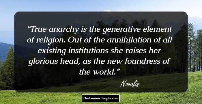 True anarchy is the generative element of religion. Out of the annihilation of all existing institutions she raises her glorious head, as the new foundress of the world.