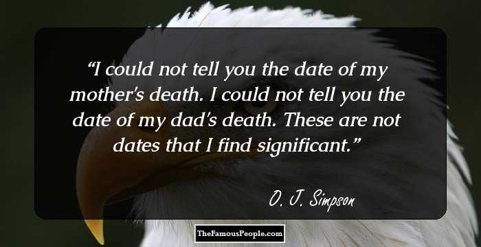 I could not tell you the date of my mother's death. I could not tell you the date of my dad's death. These are not dates that I find significant.