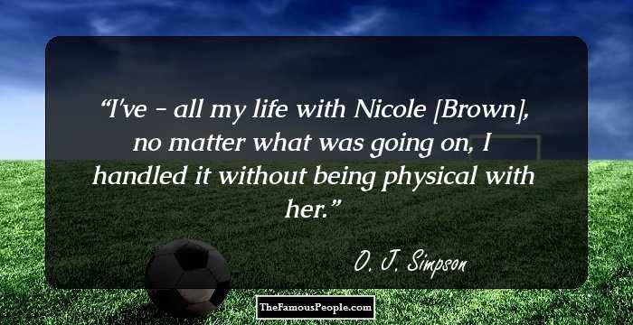I've - all my life with Nicole [Brown], no matter what was going on, I handled it without being physical with her.