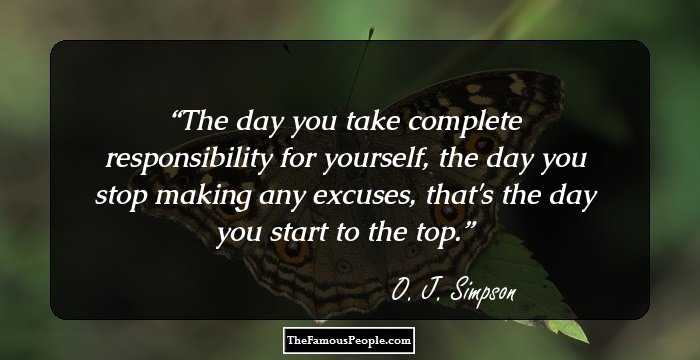 The day you take complete responsibility for yourself, the day you stop making any excuses, that's the day you start to the top.
