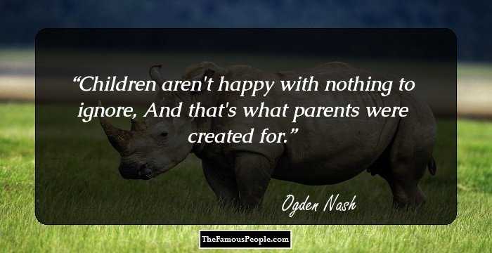 Children aren't happy with nothing to ignore, 
And that's what parents were created for.