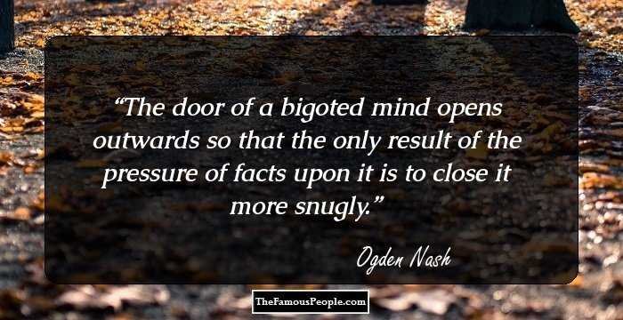 The door of a bigoted mind opens outwards so that the only result of the pressure of facts upon it is to close it more snugly.
