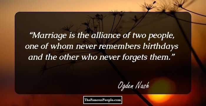 Marriage is the alliance of two people, one of whom never remembers birthdays and the other who never forgets them.