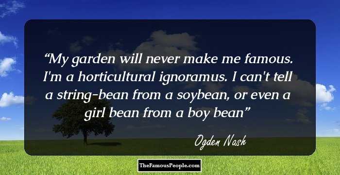 My garden will never make me famous. I'm a horticultural ignoramus. I can't tell a string-bean from a soybean, or even a girl bean from a boy bean