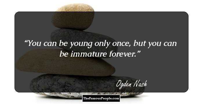 You can be young only once, but you can be immature forever.
