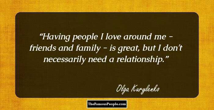 Having people I love around me - friends and family - is great, but I don't necessarily need a relationship.