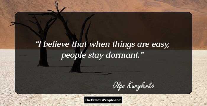 I believe that when things are easy, people stay dormant.