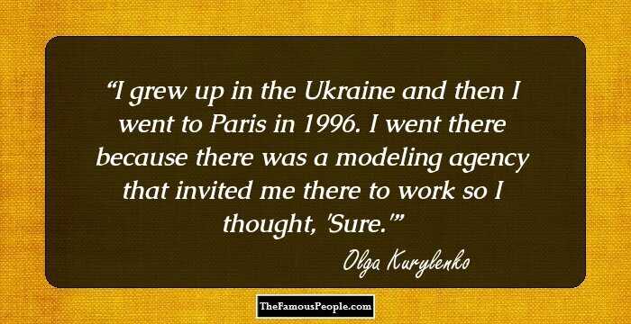 I grew up in the Ukraine and then I went to Paris in 1996. I went there because there was a modeling agency that invited me there to work so I thought, 'Sure.'
