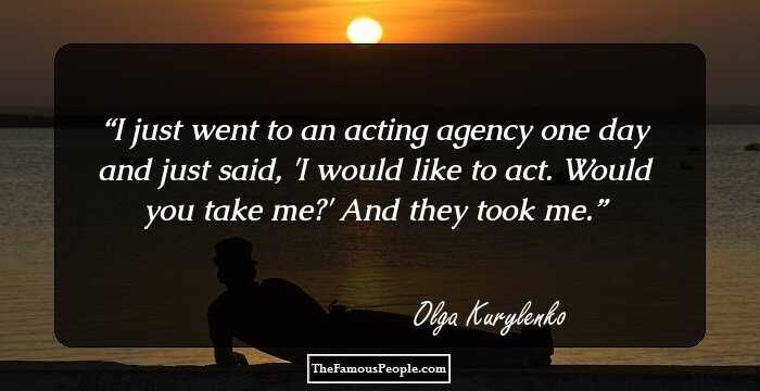 I just went to an acting agency one day and just said, 'I would like to act. Would you take me?' And they took me.