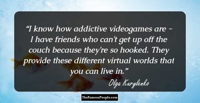 I know how addictive videogames are - I have friends who can't get up off the couch because they're so hooked. They provide these different virtual worlds that you can live in.