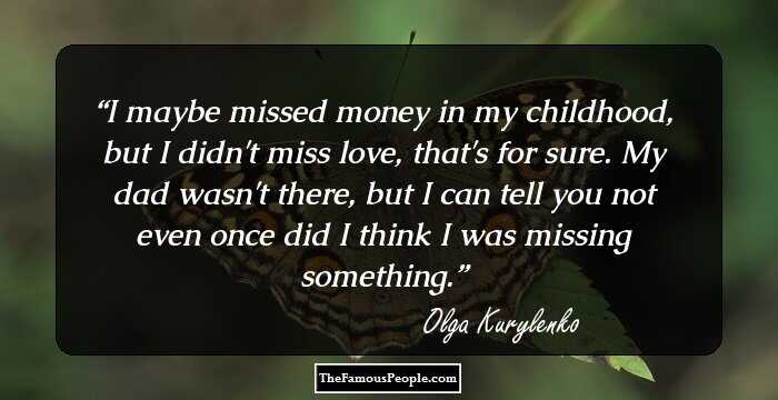 I maybe missed money in my childhood, but I didn't miss love, that's for sure. My dad wasn't there, but I can tell you not even once did I think I was missing something.