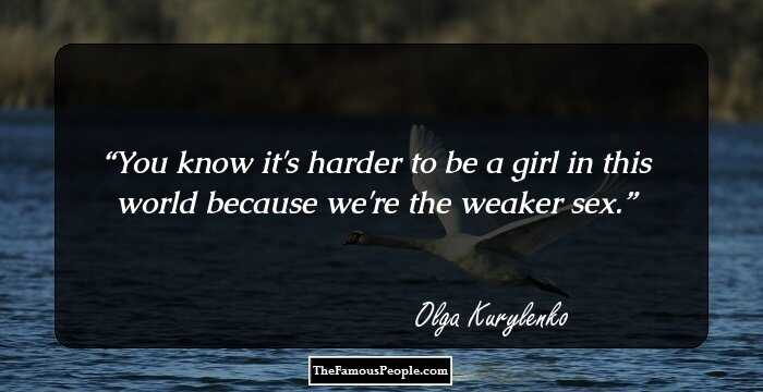 You know it's harder to be a girl in this world because we're the weaker sex.