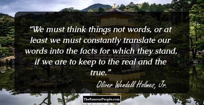 We must think things not words, or at least we must constantly translate our words into the facts for which they stand, if we are to keep to the real and the true.