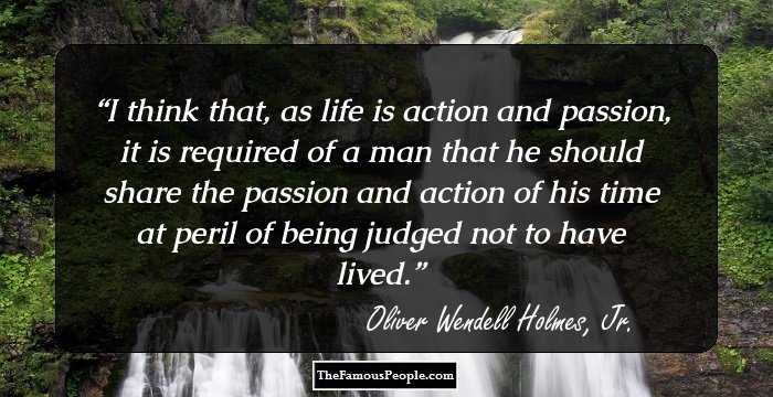I think that, as life is action and passion, it is required of a man that he should share the passion and action of his time at peril of being judged not to have lived.
