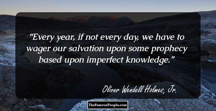 Every year, if not every day, we have to wager our salvation upon some prophecy based upon imperfect knowledge.