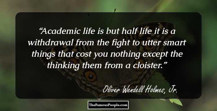 Academic life is but half life it is a withdrawal from the fight to utter smart things that cost you nothing except the thinking them from a cloister.