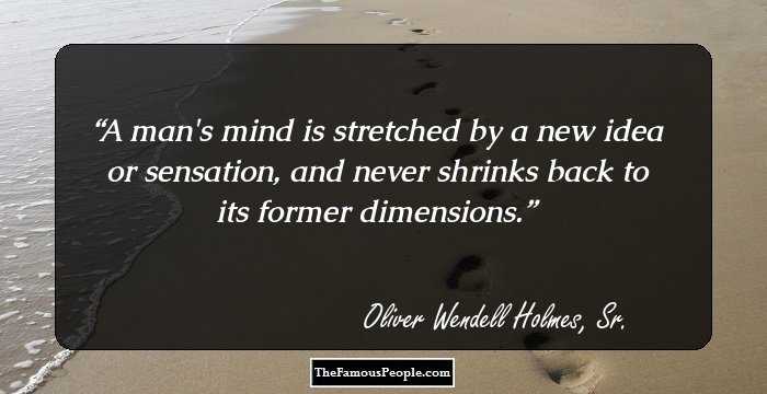 A man's mind is stretched by a new idea or sensation, and never shrinks back to its former dimensions.