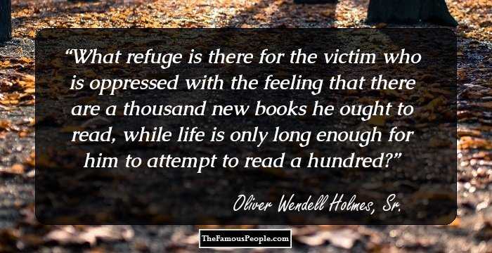 What refuge is there for the victim who is oppressed with the feeling that there are a thousand new books he ought to read, while life is only long enough for him to attempt to read a hundred?